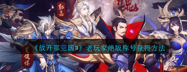 放开那三国3老玩家绝版称号获得方法介绍