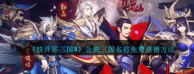 放开那三国3公测三国名将获得方法
